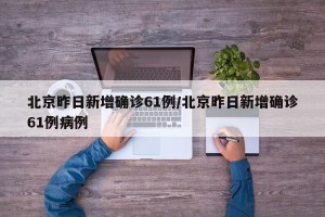 北京昨日新增确诊61例/北京昨日新增确诊61例病例
