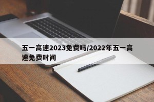 五一高速2023免费吗/2022年五一高速免费时间