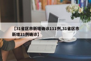 【31省区市新增确诊111例,31省区市新增21例确诊】