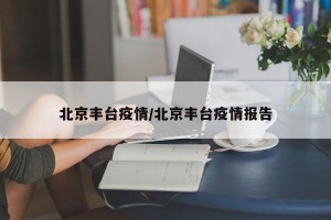 北京丰台疫情/北京丰台疫情报告