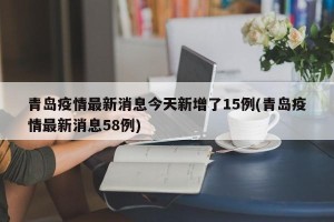 青岛疫情最新消息今天新增了15例(青岛疫情最新消息58例)