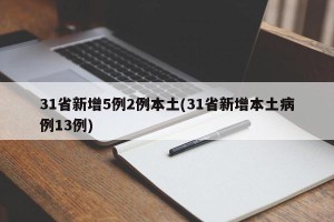 31省新增5例2例本土(31省新增本土病例13例)